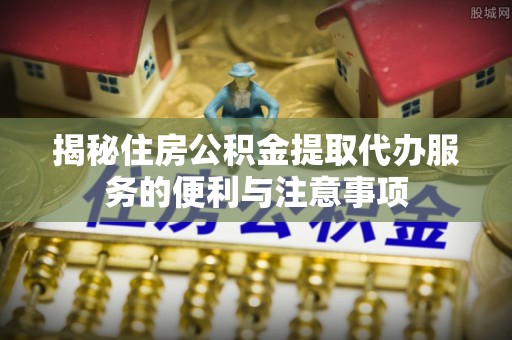 凤山揭秘住房公积金提取代办服务的便利与注意事项