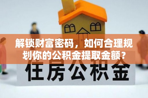 凤山解锁财富密码，如何合理规划你的公积金提取金额？