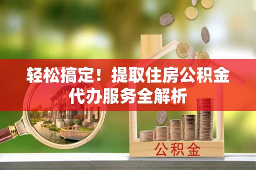 凤山轻松搞定！提取住房公积金代办服务全解析