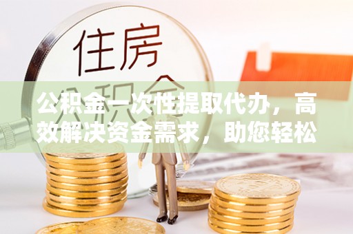 凤山公积金一次性提取代办，高效解决资金需求，助您轻松应对生活难题