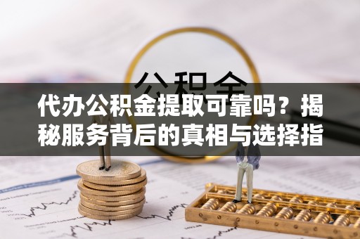 凤山代办公积金提取可靠吗？揭秘服务背后的真相与选择指南