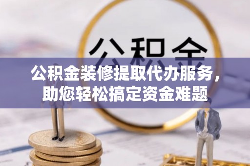 凤山公积金装修提取代办服务，助您轻松搞定资金难题