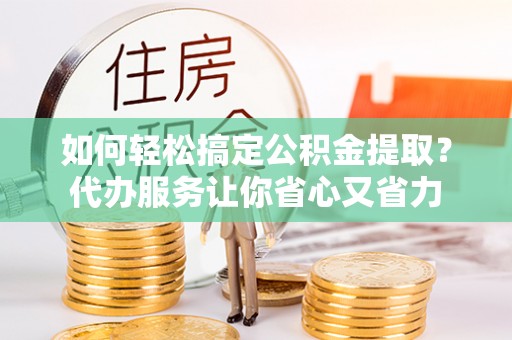 凤山如何轻松搞定公积金提取？代办服务让你省心又省力