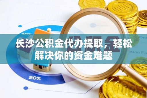 凤山长沙公积金代办提取，轻松解决你的资金难题