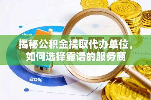 凤山揭秘公积金提取代办单位，如何选择靠谱的服务商