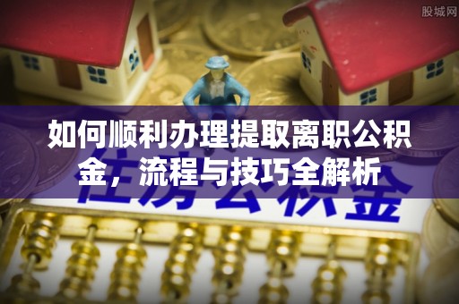 凤山如何顺利办理提取离职公积金，流程与技巧全解析