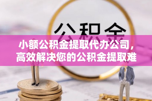 凤山小额公积金提取代办公司，高效解决您的公积金提取难题