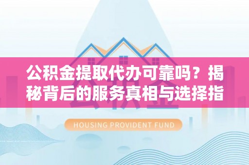 凤山公积金提取代办可靠吗？揭秘背后的服务真相与选择指南