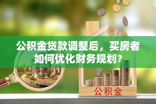 凤山公积金贷款调整后，买房者如何优化财务规划？