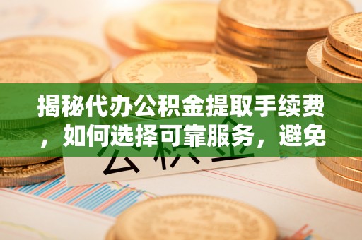凤山揭秘代办公积金提取手续费，如何选择可靠服务，避免隐形陷阱