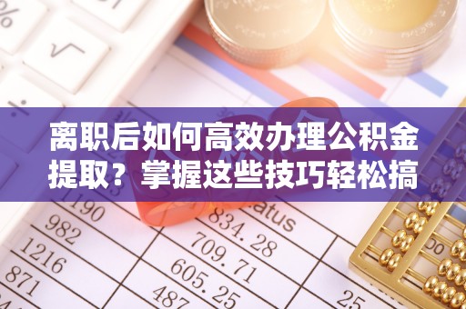 凤山离职后如何高效办理公积金提取？掌握这些技巧轻松搞定
