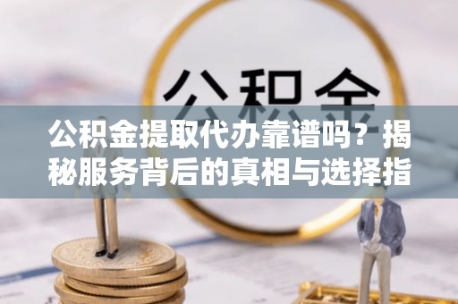凤山公积金提取代办靠谱吗？揭秘服务背后的真相与选择指南