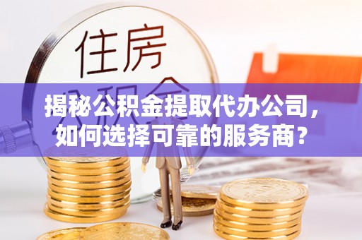 凤山揭秘公积金提取代办公司，如何选择可靠的服务商？
