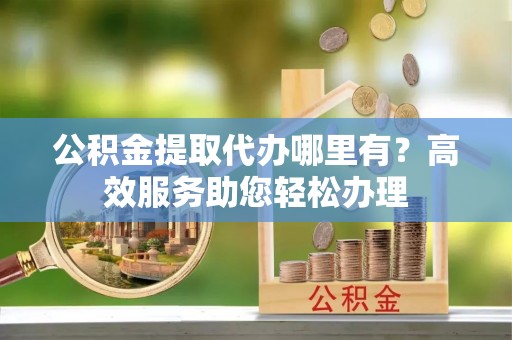 凤山公积金提取代办哪里有？高效服务助您轻松办理