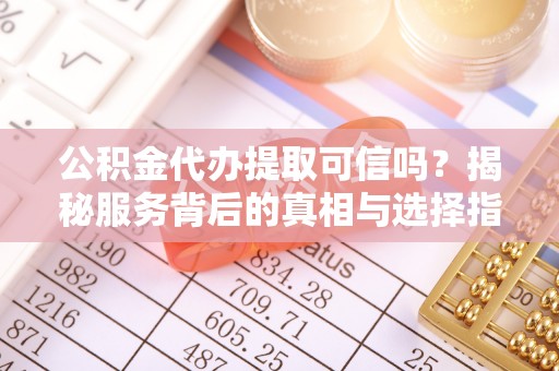 凤山公积金代办提取可信吗？揭秘服务背后的真相与选择指南