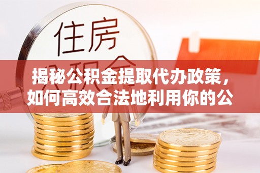 凤山揭秘公积金提取代办政策，如何高效合法地利用你的公积金