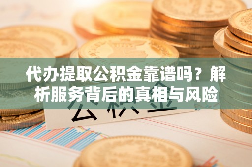 凤山代办提取公积金靠谱吗？解析服务背后的真相与风险