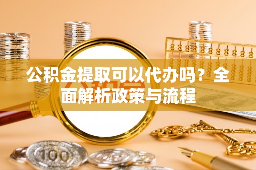 凤山公积金提取可以代办吗？全面解析政策与流程