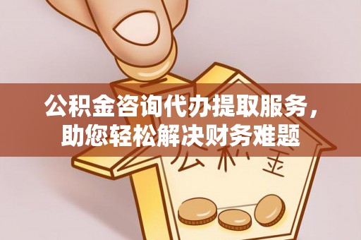 凤山公积金咨询代办提取服务，助您轻松解决财务难题