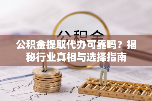 凤山公积金提取代办可靠吗？揭秘行业真相与选择指南