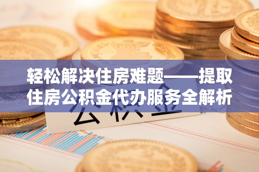 凤山轻松解决住房难题——提取住房公积金代办服务全解析