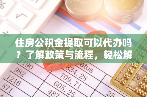凤山住房公积金提取可以代办吗？了解政策与流程，轻松解决你的疑问