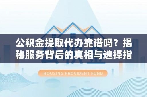 凤山公积金提取代办靠谱吗？揭秘服务背后的真相与选择指南