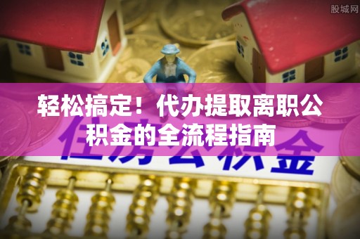 凤山轻松搞定！代办提取离职公积金的全流程指南