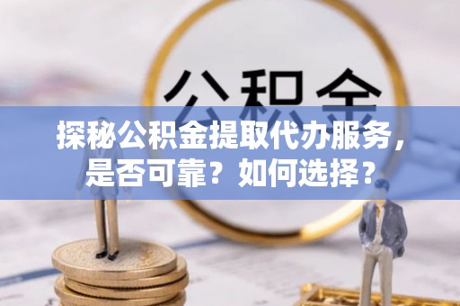 凤山探秘公积金提取代办服务，是否可靠？如何选择？
