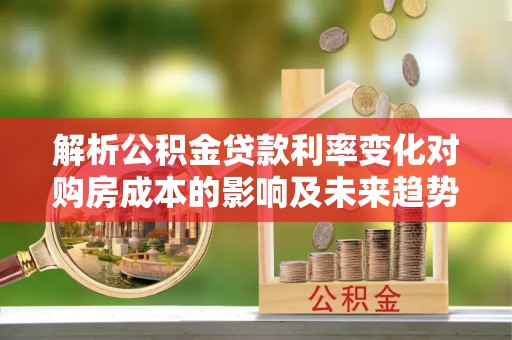 凤山解析公积金贷款利率变化对购房成本的影响及未来趋势