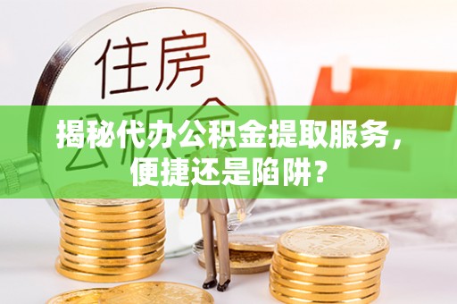 凤山揭秘代办公积金提取服务，便捷还是陷阱？