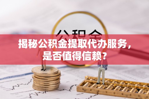 凤山揭秘公积金提取代办服务，是否值得信赖？