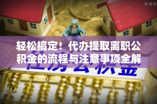 凤山轻松搞定！代办提取离职公积金的流程与注意事项全解析