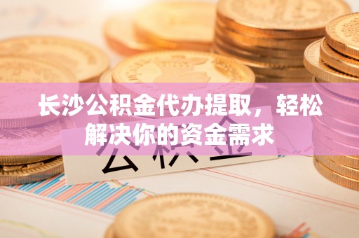 凤山长沙公积金代办提取，轻松解决你的资金需求