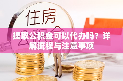 凤山提取公积金可以代办吗？详解流程与注意事项
