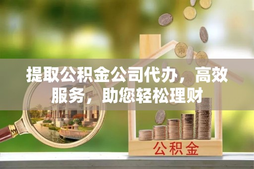 凤山提取公积金公司代办，高效服务，助您轻松理财
