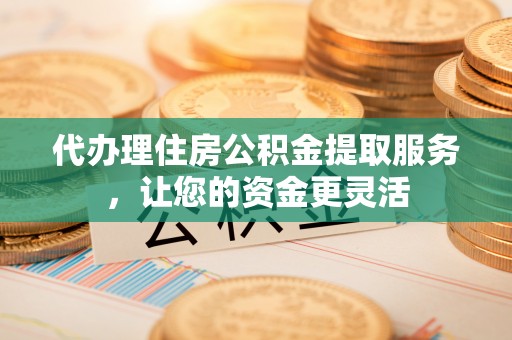 凤山代办理住房公积金提取服务，让您的资金更灵活