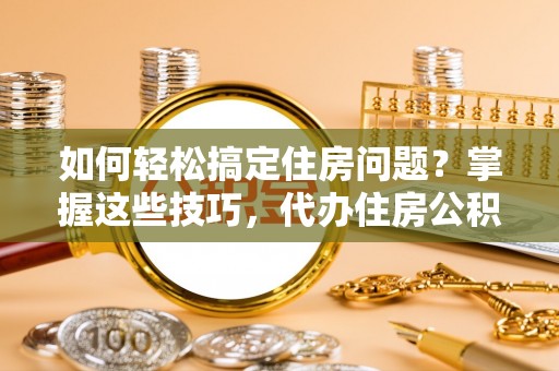 凤山如何轻松搞定住房问题？掌握这些技巧，代办住房公积金提取不再难