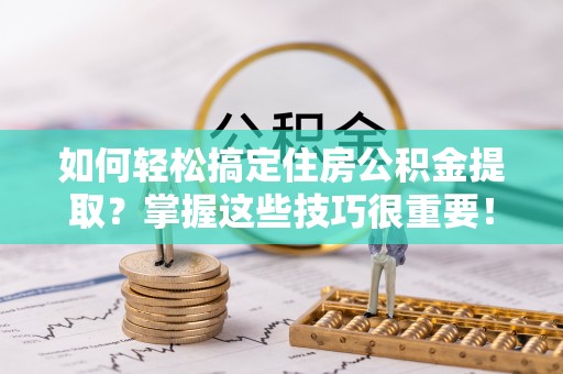 凤山如何轻松搞定住房公积金提取？掌握这些技巧很重要！