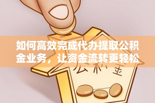 凤山如何高效完成代办提取公积金业务，让资金流转更轻松