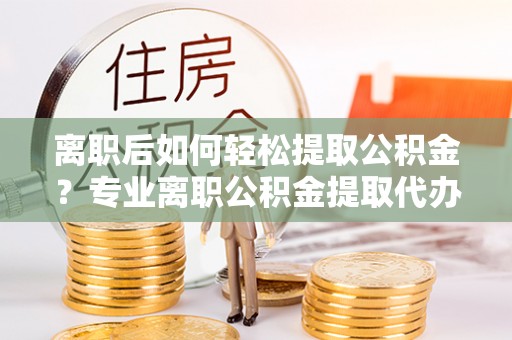 凤山离职后如何轻松提取公积金？专业离职公积金提取代办服务指南