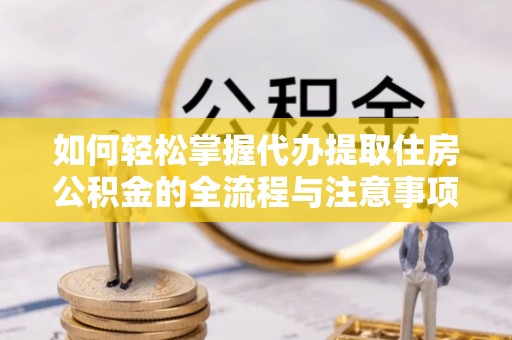 凤山如何轻松掌握代办提取住房公积金的全流程与注意事项