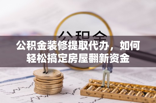 凤山公积金装修提取代办，如何轻松搞定房屋翻新资金