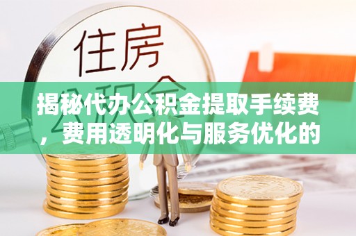 凤山揭秘代办公积金提取手续费，费用透明化与服务优化的关键
