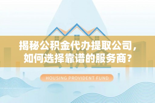凤山揭秘公积金代办提取公司，如何选择靠谱的服务商？