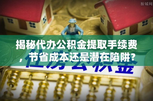凤山揭秘代办公积金提取手续费，节省成本还是潜在陷阱？
