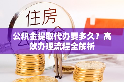 凤山公积金提取代办要多久？高效办理流程全解析