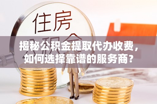 凤山揭秘公积金提取代办收费，如何选择靠谱的服务商？