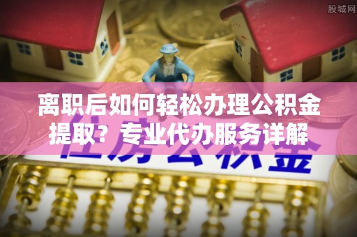 凤山离职后如何轻松办理公积金提取？专业代办服务详解