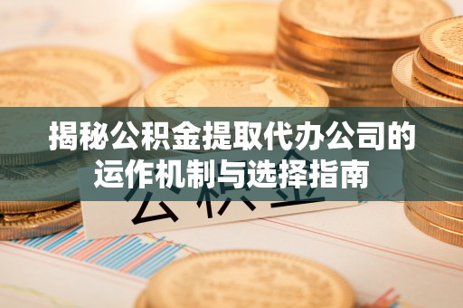 凤山揭秘公积金提取代办公司的运作机制与选择指南